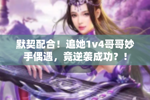 默契配合！追她1v4哥哥妙手偶遇，竟逆袭成功？！