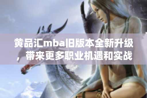 黄品汇mba旧版本全新升级，带来更多职业机遇和实战指导(1)