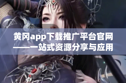 黄冈app下载推广平台官网——一站式资源分享与应用推荐平台(1)