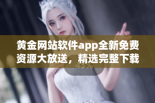 黄金网站软件app全新免费资源大放送，精选完整下载汇总(1)