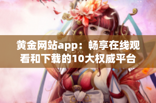 黄金网站app：畅享在线观看和下载的10大权威平台