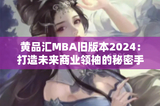 黄品汇MBA旧版本2024：打造未来商业领袖的秘密手册