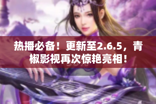 热播必备！更新至2.6.5，青椒影视再次惊艳亮相！