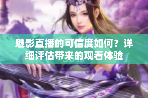 魅影直播的可信度如何？详细评估带来的观看体验