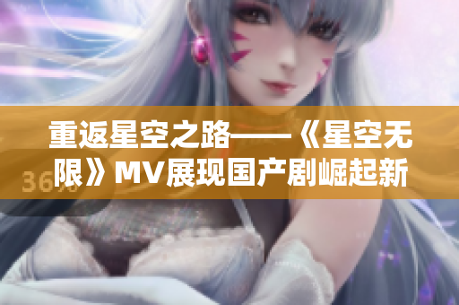 重返星空之路——《星空无限》MV展现国产剧崛起新气象