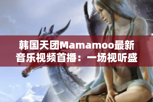 韩国天团Mamamoo最新音乐视频首播：一场视听盛宴