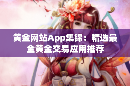 黄金网站App集锦：精选最全黄金交易应用推荐