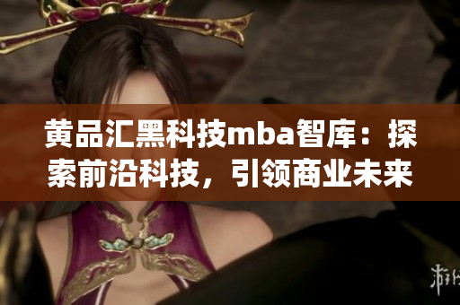 黄品汇黑科技mba智库：探索前沿科技，引领商业未来(1)