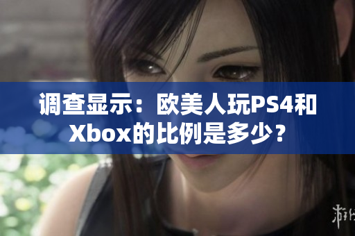 调查显示：欧美人玩PS4和Xbox的比例是多少？