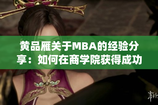 黄品雁关于MBA的经验分享：如何在商学院获得成功并取得职业发展？(1)