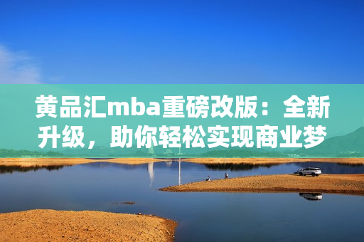 黄品汇mba重磅改版：全新升级，助你轻松实现商业梦想