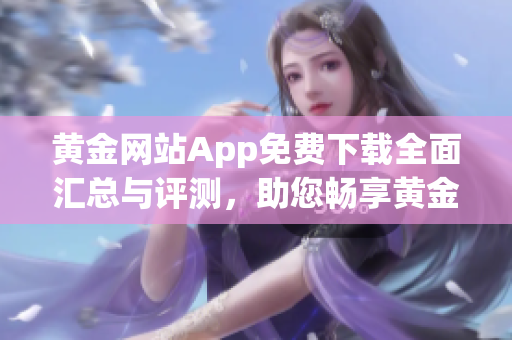 黄金网站App免费下载全面汇总与评测，助您畅享黄金投资新体验