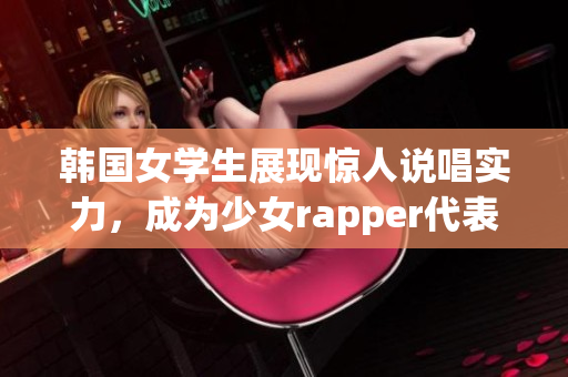 韩国女学生展现惊人说唱实力，成为少女rapper代表