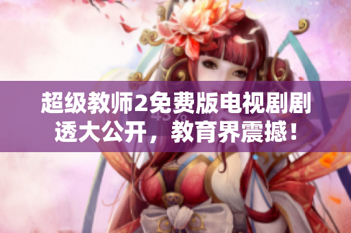 超级教师2免费版电视剧剧透大公开，教育界震撼！