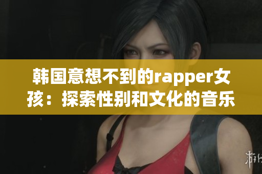 韩国意想不到的rapper女孩：探索性别和文化的音乐之路