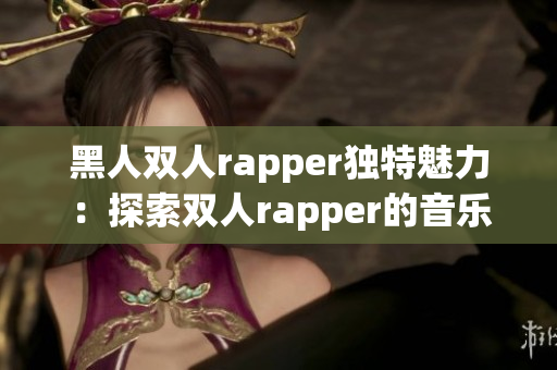 黑人双人rapper独特魅力：探索双人rapper的音乐特色