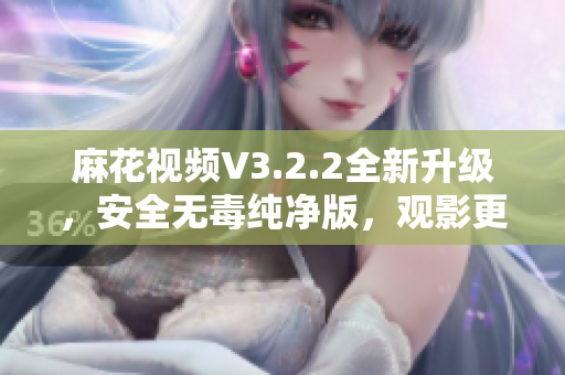 麻花视频V3.2.2全新升级，安全无毒纯净版，观影更流畅！