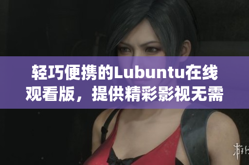 轻巧便携的Lubuntu在线观看版，提供精彩影视无需下载(1)