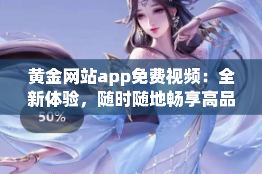 黄金网站app免费视频：全新体验，随时随地畅享高品质影音内容(1)