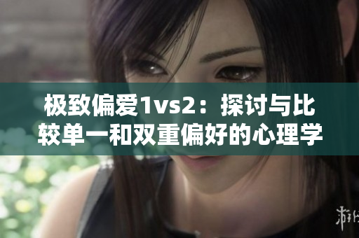 极致偏爱1vs2：探讨与比较单一和双重偏好的心理学分析