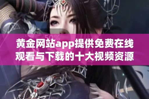 黄金网站app提供免费在线观看与下载的十大视频资源