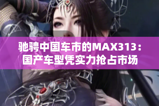 驰骋中国车市的MAX313：国产车型凭实力抢占市场