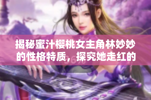 揭秘蜜汁樱桃女主角林妙妙的性格特质，探究她走红的秘密