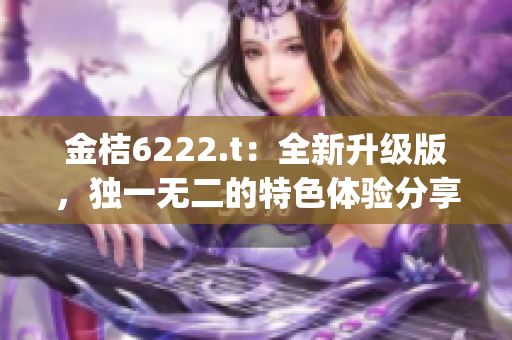 金桔6222.t：全新升级版，独一无二的特色体验分享(1)