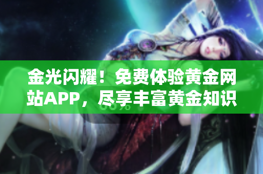 金光闪耀！免费体验黄金网站APP，尽享丰富黄金知识与服务