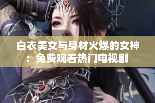 白衣美女与身材火爆的女神：免费观看热门电视剧 