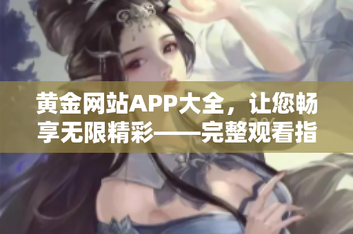 黄金网站APP大全，让您畅享无限精彩——完整观看指南