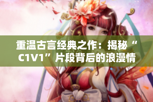 重温古言经典之作：揭秘“C1V1”片段背后的浪漫情感