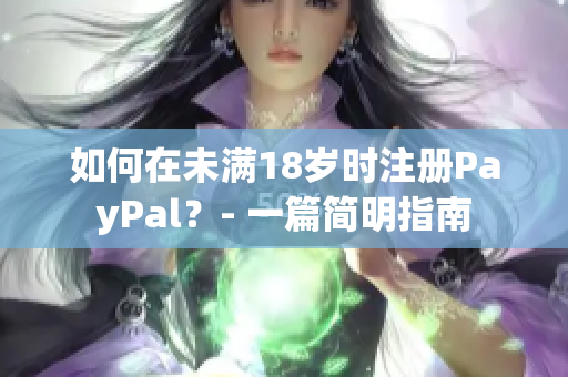 如何在未满18岁时注册PayPal？- 一篇简明指南