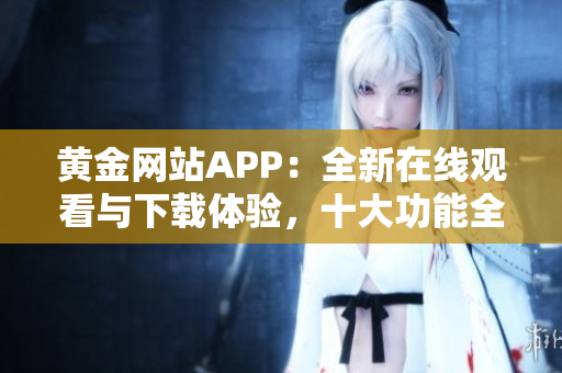 黄金网站APP：全新在线观看与下载体验，十大功能全解析