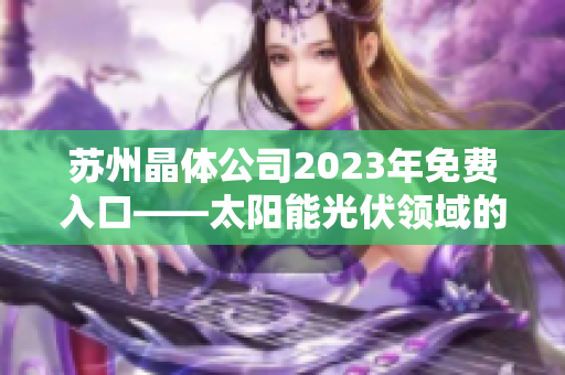 苏州晶体公司2023年免费入口——太阳能光伏领域的未来之光