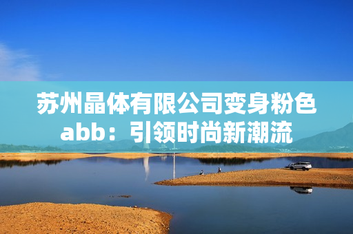 苏州晶体有限公司变身粉色abb：引领时尚新潮流