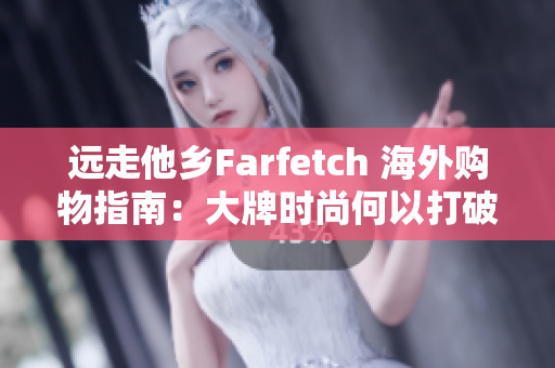 远走他乡Farfetch 海外购物指南：大牌时尚何以打破时空阻隔