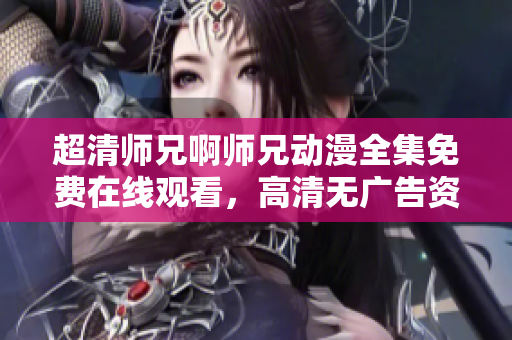 超清师兄啊师兄动漫全集免费在线观看，高清无广告资源分享