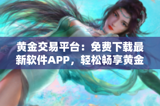 黄金交易平台：免费下载最新软件APP，轻松畅享黄金交易快乐