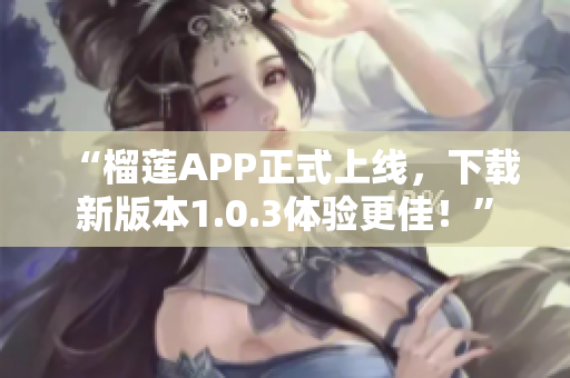 “榴莲APP正式上线，下载新版本1.0.3体验更佳！”