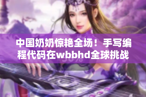 中国奶奶惊艳全场！手写编程代码在wbbhd全球挑战者中脱颖而出