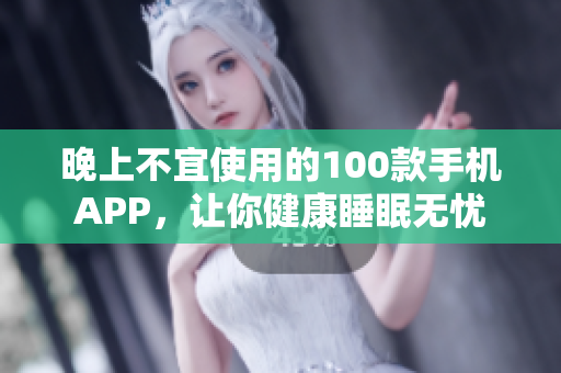 晚上不宜使用的100款手机APP，让你健康睡眠无忧