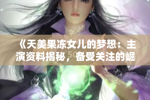 《天美果冻女儿的梦想：主演资料揭秘，备受关注的崛起之路》