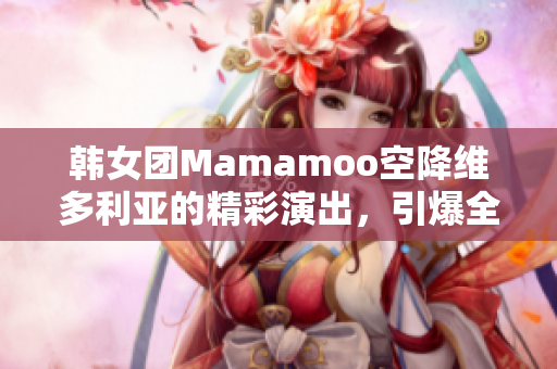 韩女团Mamamoo空降维多利亚的精彩演出，引爆全场掀起热潮!