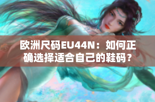 欧洲尺码EU44N：如何正确选择适合自己的鞋码？