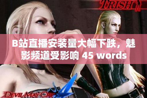 B站直播安装量大幅下跌，魅影频道受影响 45 words