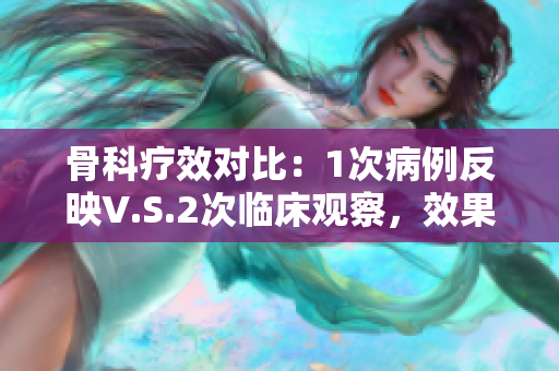 骨科疗效对比：1次病例反映V.S.2次临床观察，效果如何？