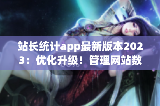 站长统计app最新版本2023：优化升级！管理网站数据更高效(1)