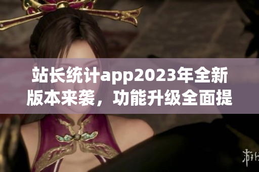 站长统计app2023年全新版本来袭，功能升级全面提升用户体验(1)