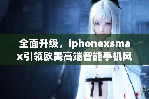 全面升级，iphonexsmax引领欧美高端智能手机风潮